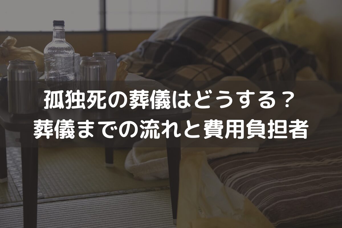 孤独死の葬儀はどうする？葬儀までの流れと費用負担者についてわかりやすく解説