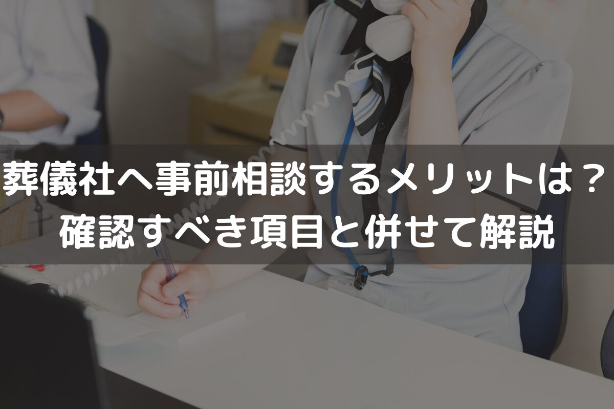葬儀社へ事前相談するメリットは？確認すべき項目と併せてわかりやすく解説